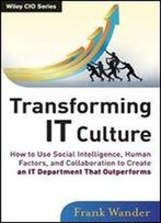 Transforming It Culture: How To Use Social Intelligence, Human Factors, And Collaboration To Create An It Department That Outperforms