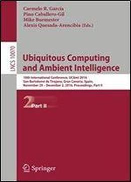 Ubiquitous Computing And Ambient Intelligence: 10th International Conference, Ucami 2016, San Bartolome De Tirajana, Gran Canaria, Spain, November 29 ... Part Ii (lecture Notes In Computer Science)