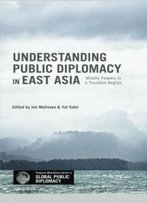 Understanding Public Diplomacy In East Asia: Middle Powers In A Troubled Region (Palgrave Macmillan Series In Global Public Diplomacy)