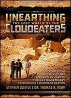 Unearthing The Lost World Of The Cloudeaters: Compelling Evidence Of The Incursion Of Giants, Their Extraordinary Technology, And Imminent Return