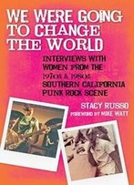We Were Going To Change The World: Interviews With Women From The 1970s And 1980s Southern California Punk Rock Scene