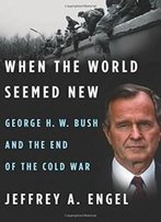 When The World Seemed New: George H. W. Bush And The End Of The Cold War