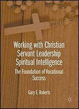 Working With Christian Servant Leadership Spiritual Intelligence: The Foundation Of Vocational Success
