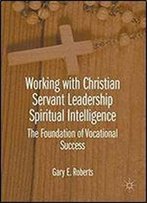 Working With Christian Servant Leadership Spiritual Intelligence: The Foundation Of Vocational Success
