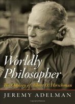 Worldly Philosopher: The Odyssey Of Albert O. Hirschman