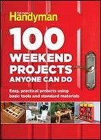 100 Weekend Projects Anyone Can Do: Easy, Practical Projects Using Basic Tools And Standard Materials