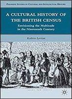 A Cultural History Of The British Census: Envisioning The Multitude In The Nineteenth Century (Palgrave Studies In Cultural And Intellectual History)
