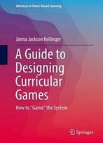 A Guide To Designing Curricular Games: How To "Game" The System (Advances In Game-Based Learning)