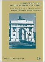 A History Of The British Presence In Chile: From Bloody Mary To Charles Darwin And The Decline Of British Influence