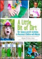 A Little Bit Of Dirt: 55+ Science And Art Activities To Reconnect Children With Nature