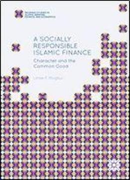 A Socially Responsible Islamic Finance: Character And The Common Good (palgrave Studies In Islamic Banking, Finance, And Economics)