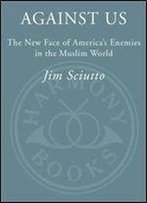 Against Us: The New Face Of America's Enemies In The Muslim World