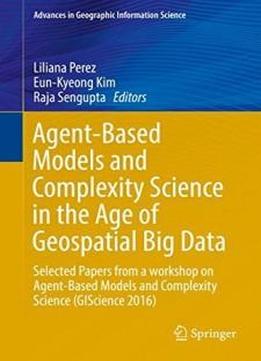 Agent-based Models And Complexity Science In The Age Of Geospatial Big Data: Selected Papers From A Workshop On Agent-based Models And Complexity ... (advances In Geographic Information Science)