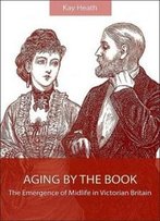 Aging By The Book: The Emergence Of Midlife In Victorian Britain (Suny Series, Studies In The Long Nineteenth Century)