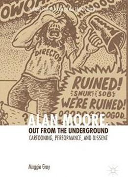 Alan Moore, Out From The Underground: Cartooning, Performance, And Dissent (palgrave Studies In Comics And Graphic Novels)