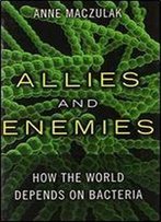 Allies And Enemies: How The World Depends On Bacteria (Ft Press Science)
