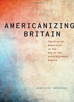 Americanizing Britain: The Rise Of Modernism In The Age Of The Entertainment Empire (Modernist Literature And Culture)