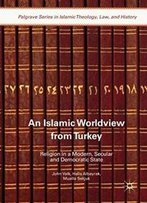 An Islamic Worldview From Turkey: Religion In A Modern, Secular And Democratic State (Palgrave Series In Islamic Theology, Law, And History)