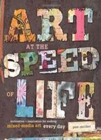 Art At The Speed Of Life: Motivation + Inspiration For Making Mixed-Media Art Every Day