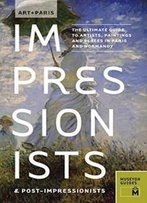 Art + Paris Impressionists & Post-Impressionists: The Ultimate Guide To Artists, Paintings And Places In Paris And Normandy