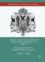 Austrian Imperial Censorship And The Bohemian Periodical Press, 1848–71: The Baneful Work Of The Opposition Press Is Fearsome (Palgrave Studies In The History Of The Media)
