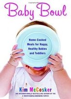 Baby Bowl: Home-Cooked Meals For Happy, Healthy Babies And Toddlers (Atria Non Fiction Original Trade)