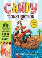 Candy Construction: How To Build Race Cars, Castles, And Other Cool Stuff Out Of Store-Bought Candy