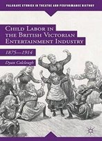 Child Labor In The British Victorian Entertainment Industry: 1875–1914 (Palgrave Studies In Theatre And Performance History)