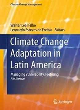 Climate Change Adaptation In Latin America: Managing Vulnerability, Fostering Resilience (climate Change Management)