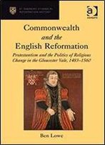 Commonwealth And The English Reformation: Protestantism And The Politics Of Religious Change In The Gloucester Vale, 14831560 (St Andrews Studies In Reformation History)