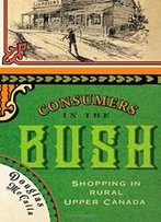 Consumers In The Bush: Shopping In Rural Upper Canada (Mcgill-Queen's Rural, Wildland, And Resource Studies)