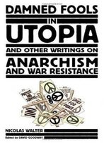 Damned Fools In Utopia: And Other Writings On Anarchism And War Resistance