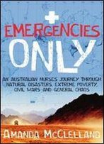 Emergencies Only: An Australian Nurse's Journey Through Natural Disasters, Extreme Poverty, Civil Wars And General Chaos
