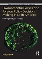 Environmental Politics And Foreign Policy Decision Making In Latin America: Ratifying The Kyoto Protocol (Role Theory And International Relations)