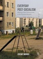 Everyday Post-Socialism: Working-Class Communities In The Russian Margins