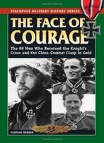 Face Of Courage, The: The 98 Men Who Received The Knight's Cross And The Close-Combat Clasp In Gold (Stackpole Military History Series)
