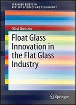 Float Glass Innovation In The Flat Glass Industry (springerbriefs In Applied Sciences And Technology)