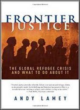 Frontier Justice: The Global Refugee Crisis And What To Do About It