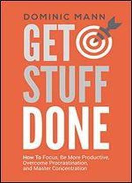 Get Stuff Done: How To Focus, Be More Productive, Overcome Procrastination, And Master Concentration (time Management, Productivity, And How To Get Motivated And Stop Procrastinating)