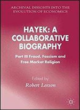 Hayek: A Collaborative Biography: Part Iii, Fraud, Fascism And Free Market Religion (archival Insights Into The Evolution Of Economics)