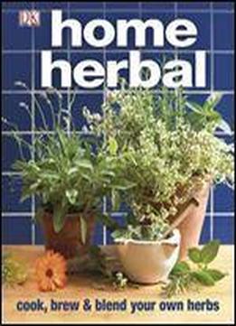Home Herbal: The Ultimate Guide To Cooking, Brewing, And Blending Your Own Herbs
