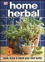Home Herbal: The Ultimate Guide To Cooking, Brewing, And Blending Your Own Herbs