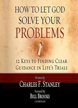How To Let God Solve Your Problems: 12 Keys For Finding Clear Guidance In Life's Trials