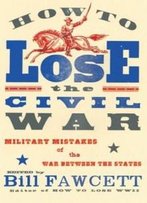 How To Lose The Civil War: Military Mistakes Of The War Between The States (How To Lose Series)