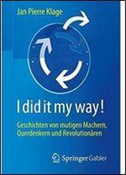 I Did It My Way!: Geschichten Von Mutigen Machern, Querdenkern Und Revolutionaren