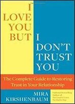 I Love You But I Don't Trust You: The Complete Guide To Restoring Trust In Your Relationship