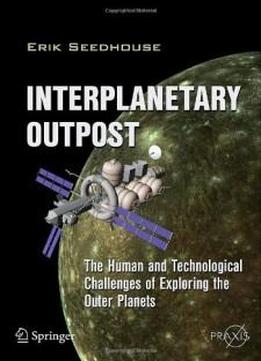 Interplanetary Outpost: The Human And Technological Challenges Of Exploring The Outer Planets (springer Praxis Books / Space Exploration)