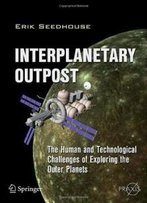 Interplanetary Outpost: The Human And Technological Challenges Of Exploring The Outer Planets (Springer Praxis Books / Space Exploration)