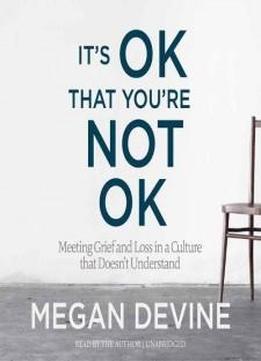 It's Ok That You're Not Ok: Meeting Grief And Loss In A Culture That Doesn't Understand