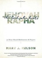 Jehovah-Rapha: The God Who Heals: 72 Story-Based Meditations And Prayers